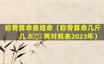 称骨算命最短命（称骨算命几斤几 🦁 两对照表2023年）